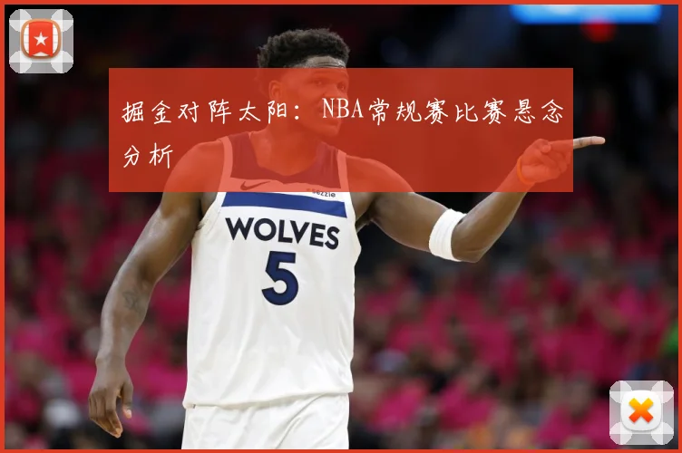 掘金对阵太阳：NBA常规赛比赛悬念分析