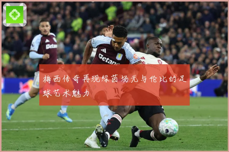 梅西传奇再现绿茵场无与伦比的足球艺术魅力