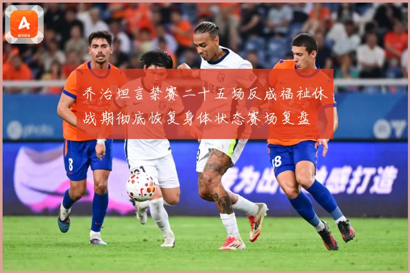 乔治坦言禁赛二十五场反成福祉休战期彻底恢复身体状态赛场复盘