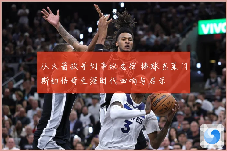 从火箭投手到争议名宿 棒球克莱门斯的传奇生涯时代回响与启示