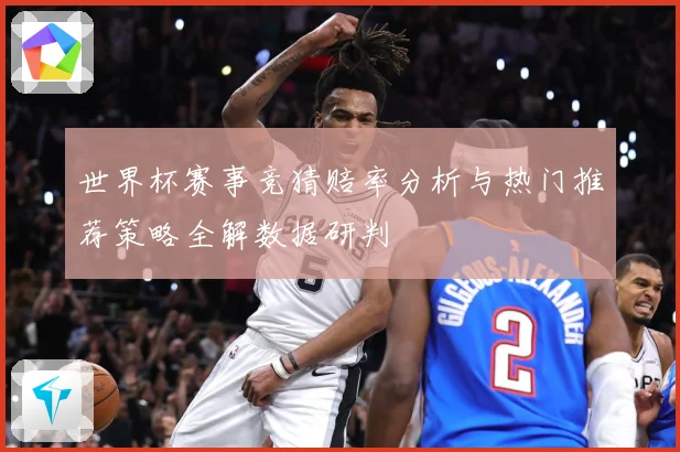 世界杯赛事竞猜赔率分析与热门推荐策略全解数据研判