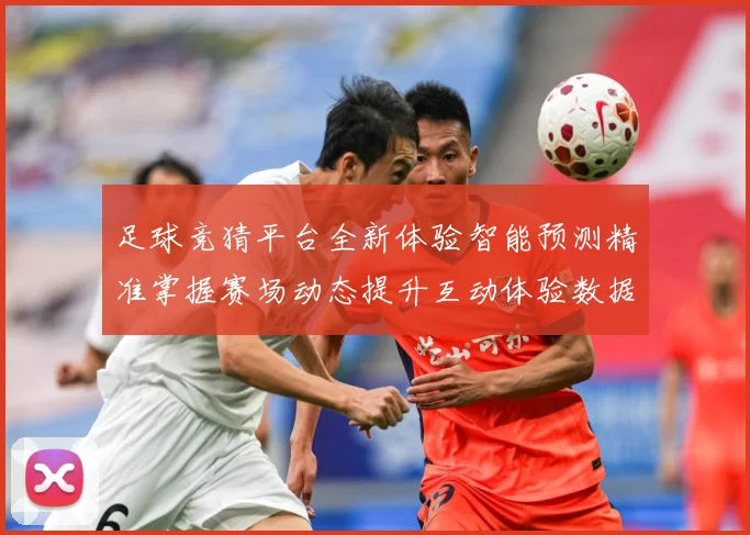 足球竞猜平台全新体验智能预测精准掌握赛场动态提升互动体验数据研判