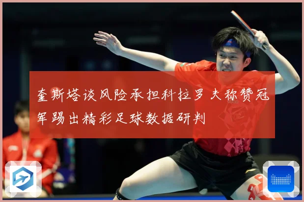 奎斯塔谈风险承担科拉罗夫称赞冠军踢出精彩足球数据研判