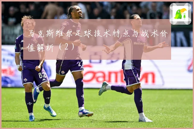 马克斯维尔足球技术特点与战术价值解析（2）