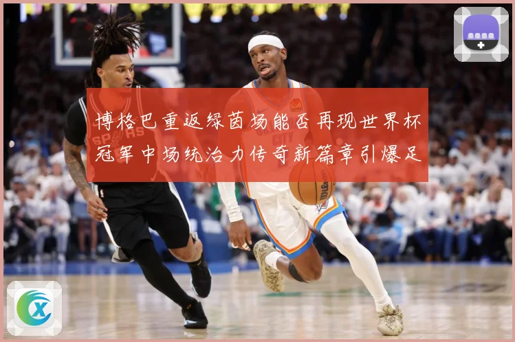 博格巴重返绿茵场能否再现世界杯冠军中场统治力传奇新篇章引爆足战术观察
