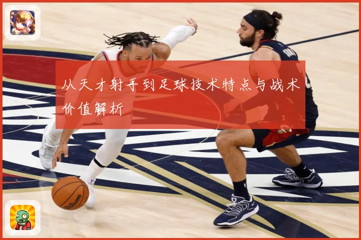 从天才射手到足球技术特点与战术价值解析