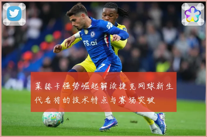 莱赫卡强势崛起解读捷克网球新生代名将的技术特点与赛场突破