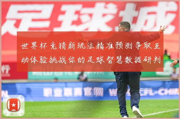 世界杯竞猜新玩法精准预测争取互动体验挑战你的足球智慧数据研判