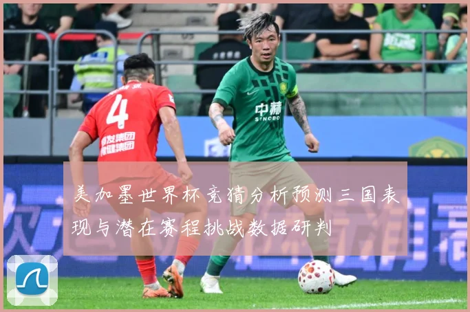 美加墨世界杯竞猜分析预测三国表现与潜在赛程挑战数据研判