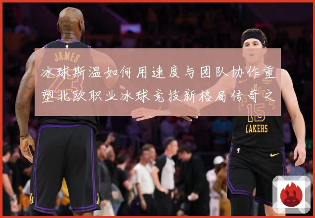 冰球斯温如何用速度与团队协作重塑北欧职业冰球竞技新格局传奇之路