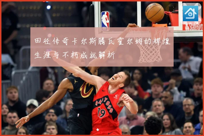 田径传奇卡尔斯腾瓦霍尔姆的辉煌生涯与不朽成就解析