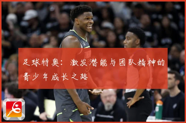 足球特奥：激发潜能与团队精神的青少年成长之路