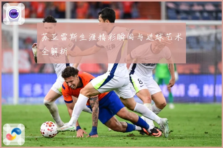 苏亚雷斯生涯精彩瞬间与进球艺术全解析
