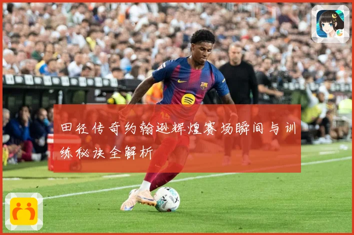 田径传奇约翰逊辉煌赛场瞬间与训练秘诀全解析