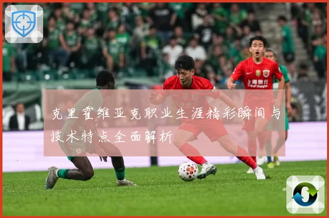 克里霍维亚克职业生涯精彩瞬间与技术特点全面解析
