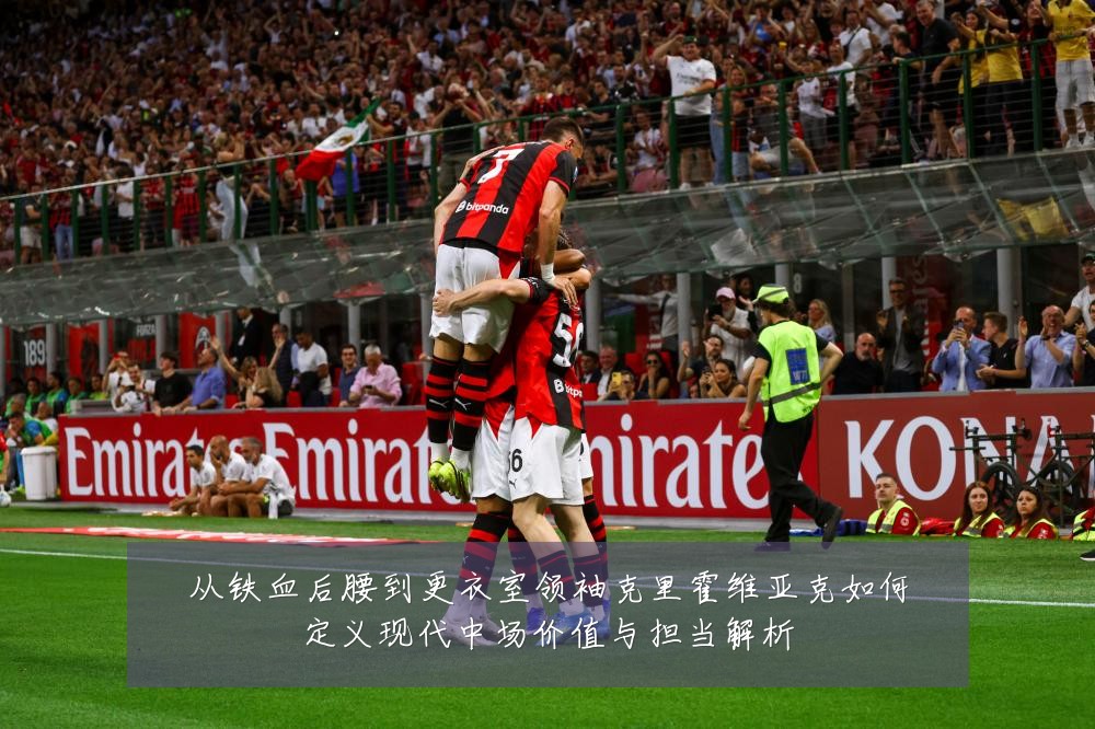 从铁血后腰到更衣室领袖克里霍维亚克如何定义现代中场价值与担当解析