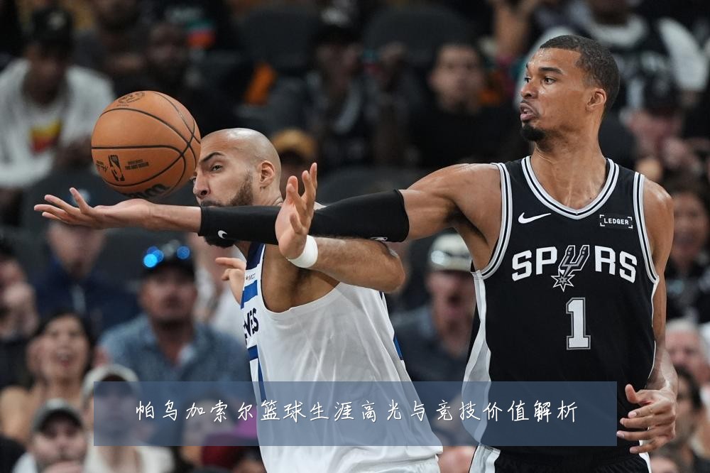 帕乌加索尔篮球生涯高光与竞技价值解析