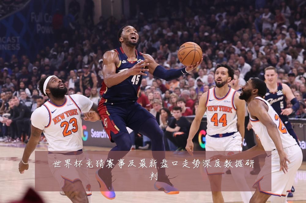 世界杯竞猜赛事及最新盘口走势深度数据研判