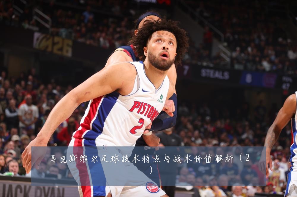 马克斯维尔足球技术特点与战术价值解析（2）