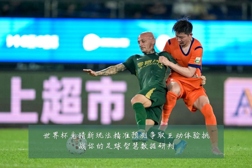 世界杯竞猜新玩法精准预测争取互动体验挑战你的足球智慧数据研判