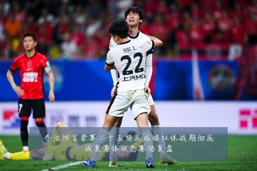 乔治坦言禁赛二十五场反成福祉休战期彻底恢复身体状态赛场复盘
