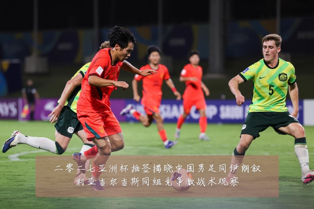 二零二七亚洲杯抽签揭晓中国男足同伊朗叙利亚吉尔吉斯同组竞争激战术观察